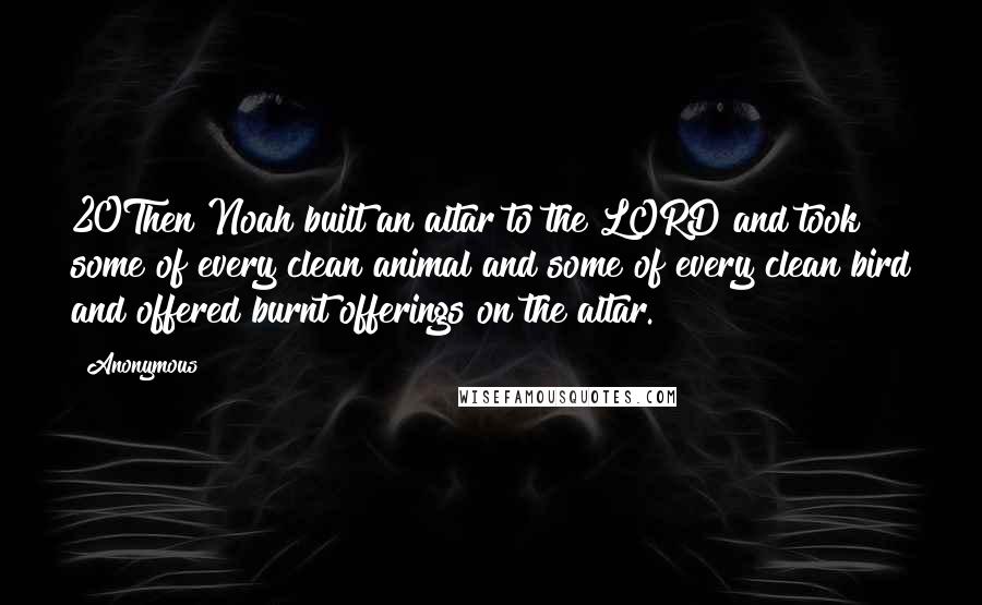 Anonymous Quotes: 20Then Noah built an altar to the LORD and took some of every clean animal and some of every clean bird and offered burnt offerings on the altar.