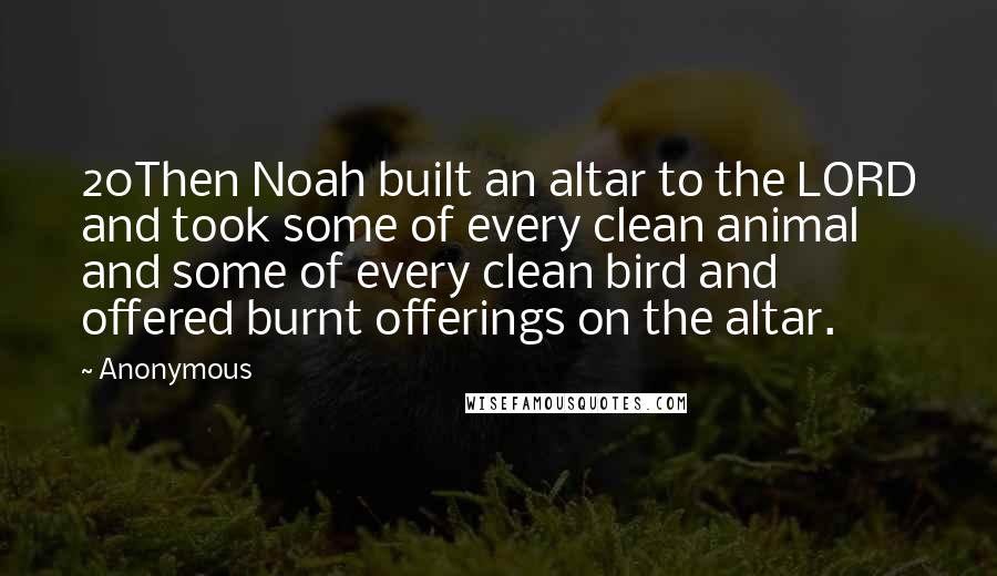 Anonymous Quotes: 20Then Noah built an altar to the LORD and took some of every clean animal and some of every clean bird and offered burnt offerings on the altar.