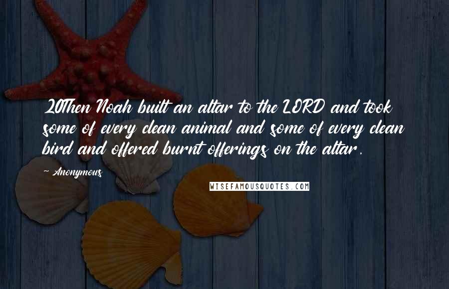 Anonymous Quotes: 20Then Noah built an altar to the LORD and took some of every clean animal and some of every clean bird and offered burnt offerings on the altar.