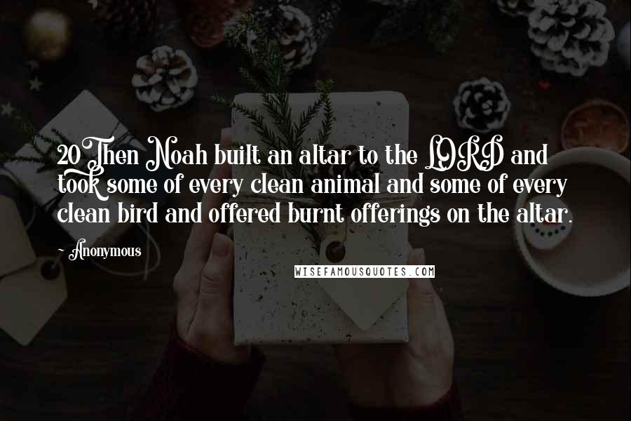 Anonymous Quotes: 20Then Noah built an altar to the LORD and took some of every clean animal and some of every clean bird and offered burnt offerings on the altar.