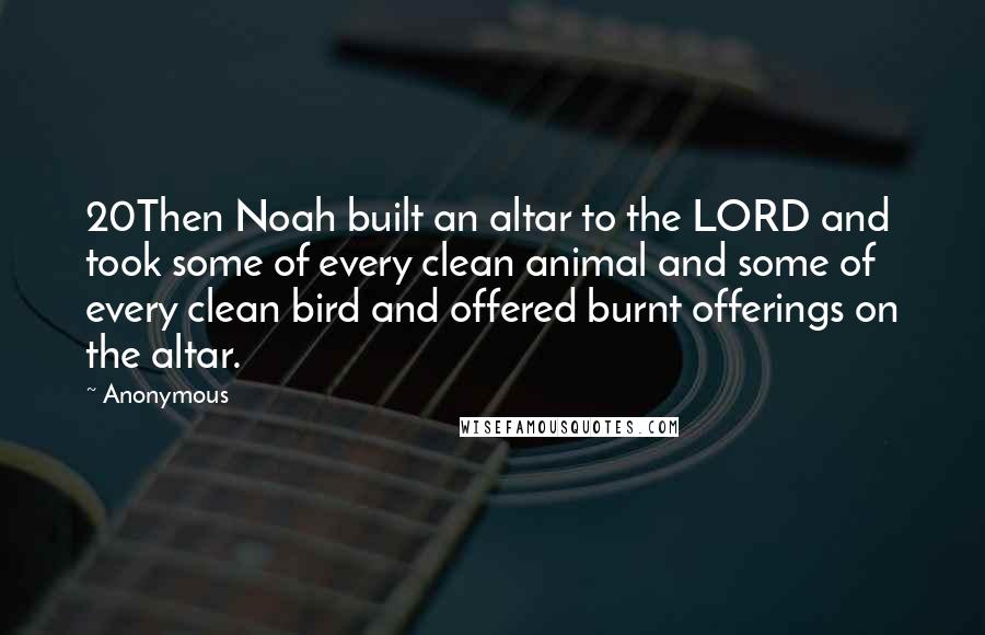 Anonymous Quotes: 20Then Noah built an altar to the LORD and took some of every clean animal and some of every clean bird and offered burnt offerings on the altar.