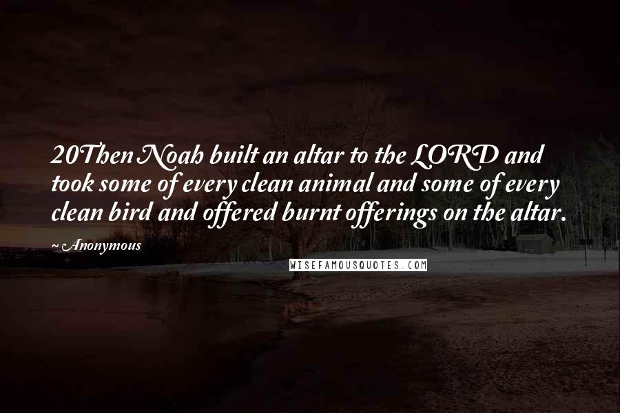 Anonymous Quotes: 20Then Noah built an altar to the LORD and took some of every clean animal and some of every clean bird and offered burnt offerings on the altar.