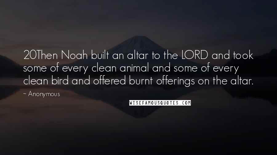 Anonymous Quotes: 20Then Noah built an altar to the LORD and took some of every clean animal and some of every clean bird and offered burnt offerings on the altar.