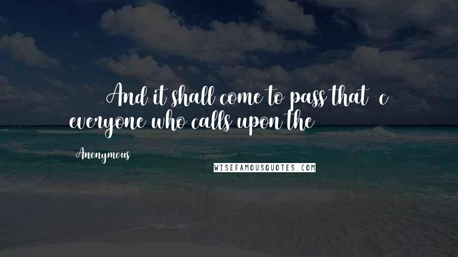 Anonymous Quotes: 21 And it shall come to pass that c everyone who calls upon the