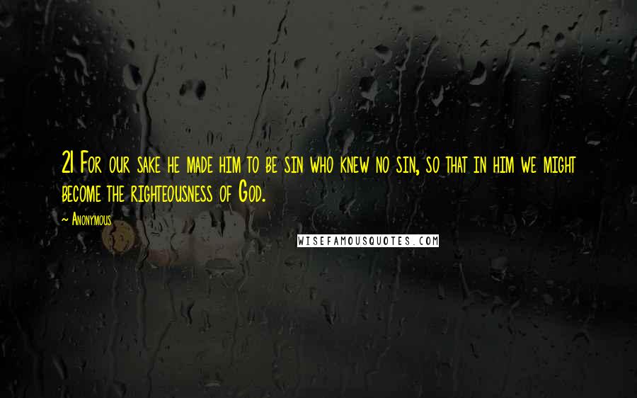 Anonymous Quotes: 21 For our sake he made him to be sin who knew no sin, so that in him we might become the righteousness of God.