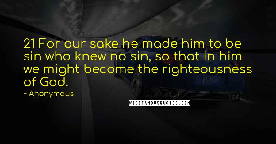 Anonymous Quotes: 21 For our sake he made him to be sin who knew no sin, so that in him we might become the righteousness of God.