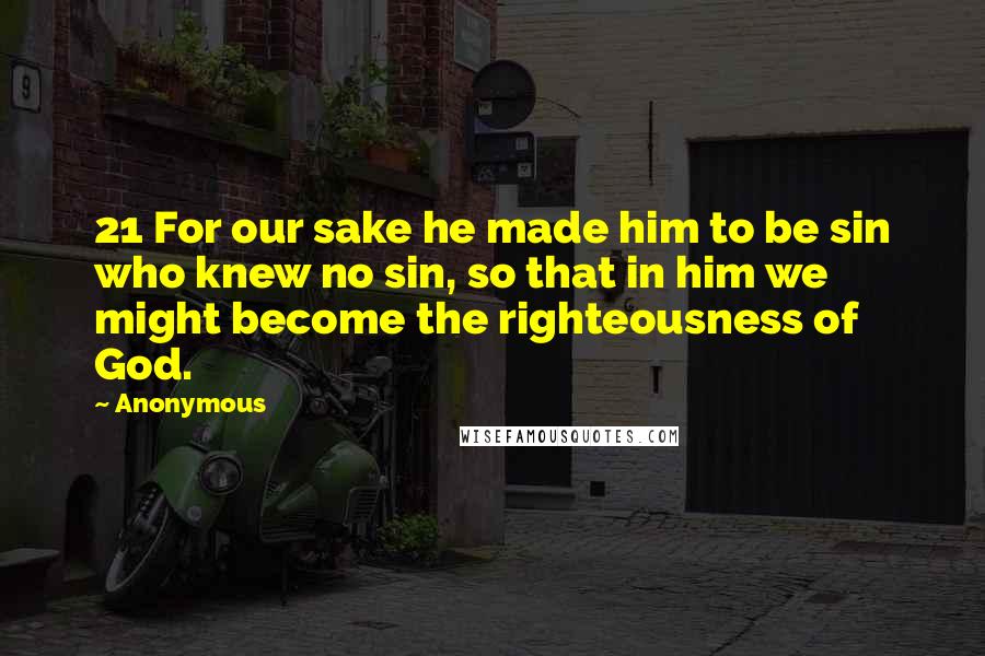 Anonymous Quotes: 21 For our sake he made him to be sin who knew no sin, so that in him we might become the righteousness of God.