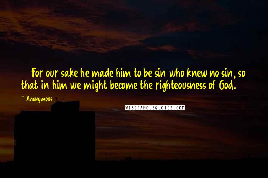 Anonymous Quotes: 21 For our sake he made him to be sin who knew no sin, so that in him we might become the righteousness of God.