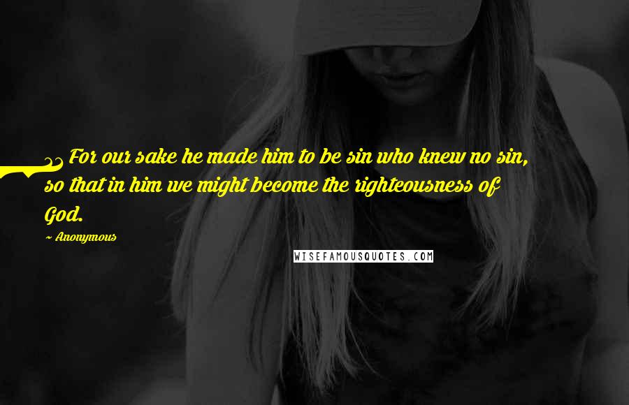 Anonymous Quotes: 21 For our sake he made him to be sin who knew no sin, so that in him we might become the righteousness of God.