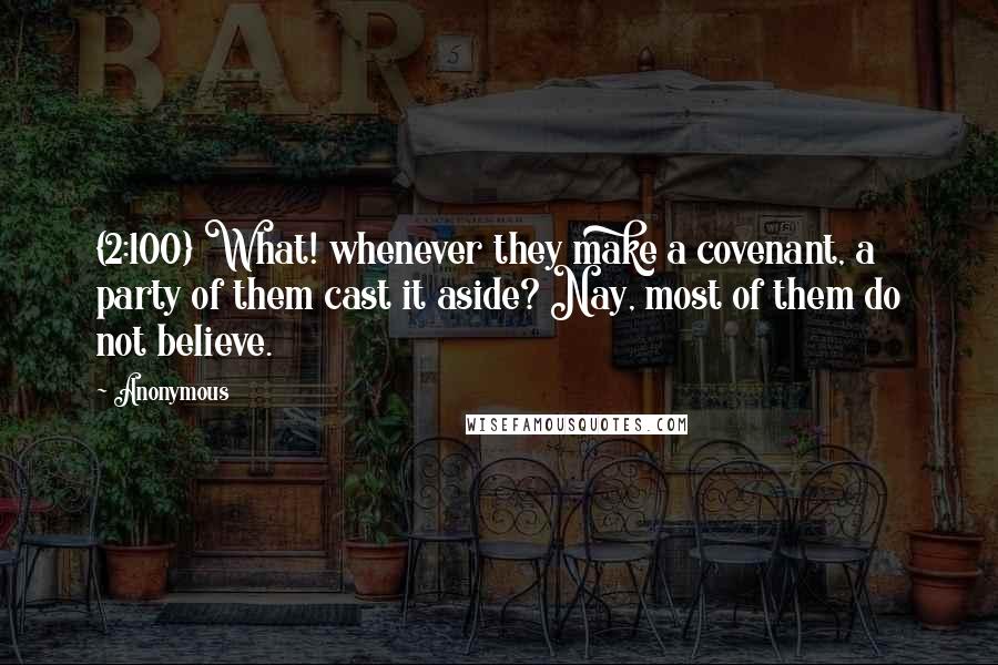 Anonymous Quotes: {2:100} What! whenever they make a covenant, a party of them cast it aside? Nay, most of them do not believe.