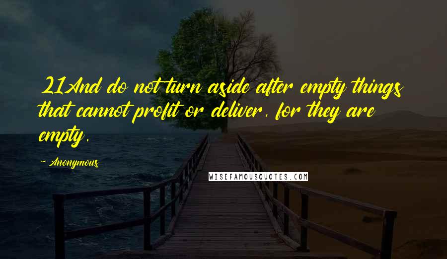 Anonymous Quotes: 21And do not turn aside after empty things that cannot profit or deliver, for they are empty.