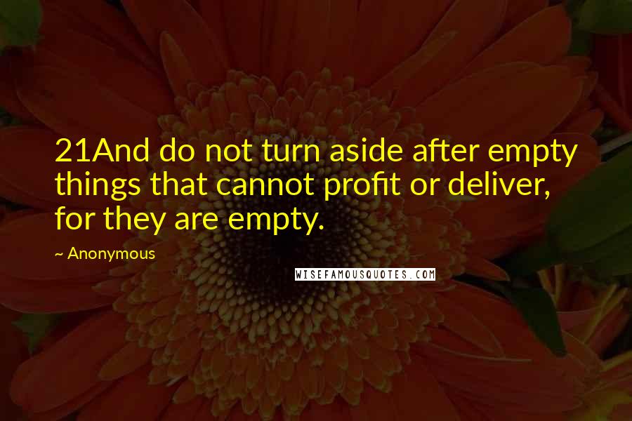 Anonymous Quotes: 21And do not turn aside after empty things that cannot profit or deliver, for they are empty.