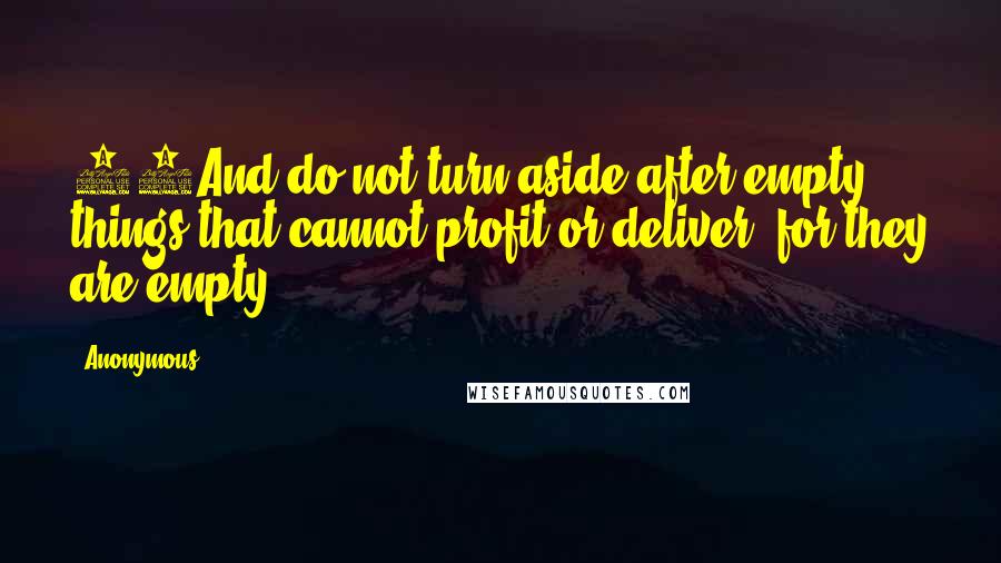 Anonymous Quotes: 21And do not turn aside after empty things that cannot profit or deliver, for they are empty.