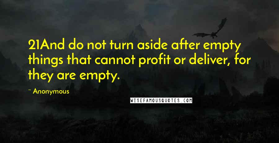 Anonymous Quotes: 21And do not turn aside after empty things that cannot profit or deliver, for they are empty.