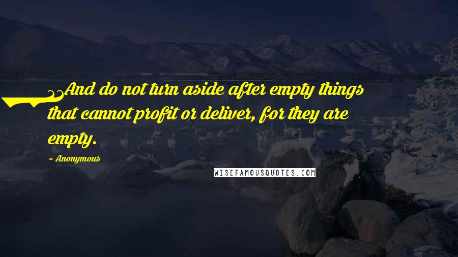 Anonymous Quotes: 21And do not turn aside after empty things that cannot profit or deliver, for they are empty.