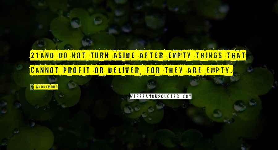 Anonymous Quotes: 21And do not turn aside after empty things that cannot profit or deliver, for they are empty.