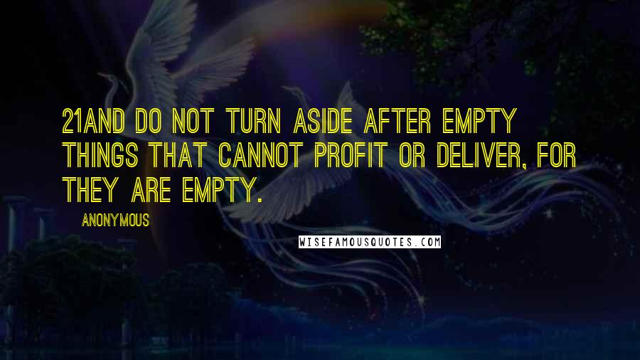 Anonymous Quotes: 21And do not turn aside after empty things that cannot profit or deliver, for they are empty.