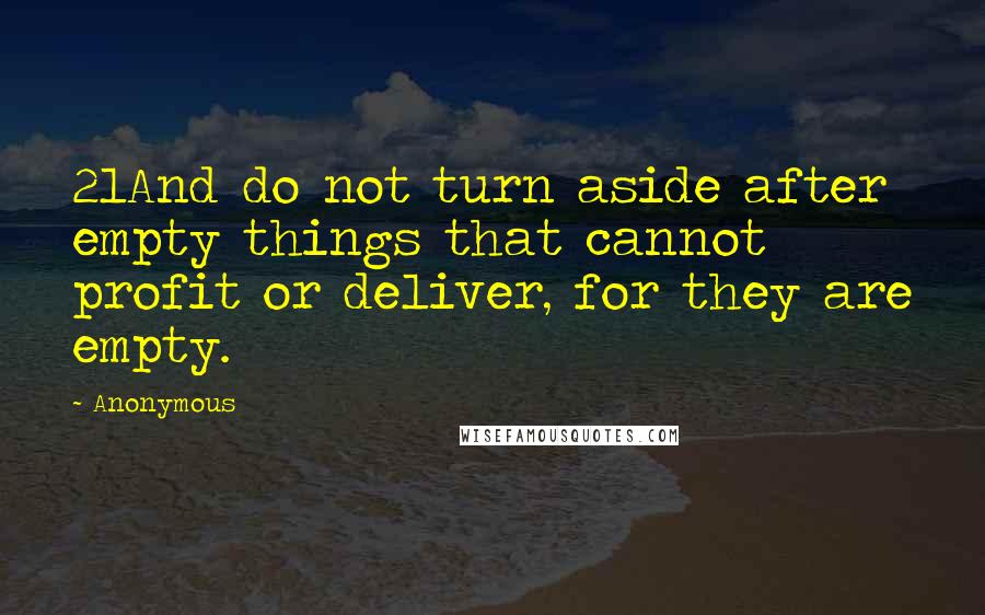 Anonymous Quotes: 21And do not turn aside after empty things that cannot profit or deliver, for they are empty.