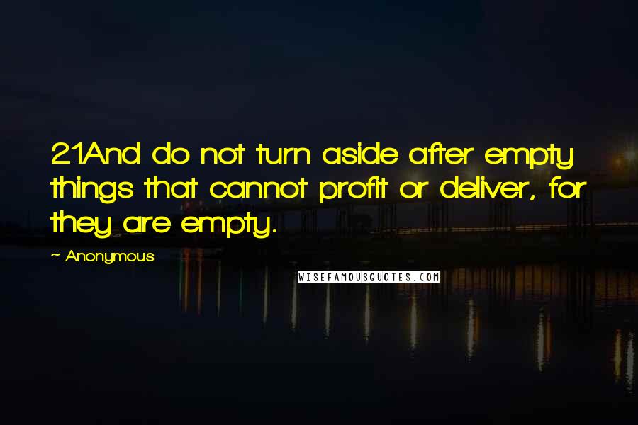 Anonymous Quotes: 21And do not turn aside after empty things that cannot profit or deliver, for they are empty.