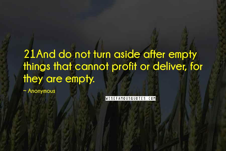 Anonymous Quotes: 21And do not turn aside after empty things that cannot profit or deliver, for they are empty.