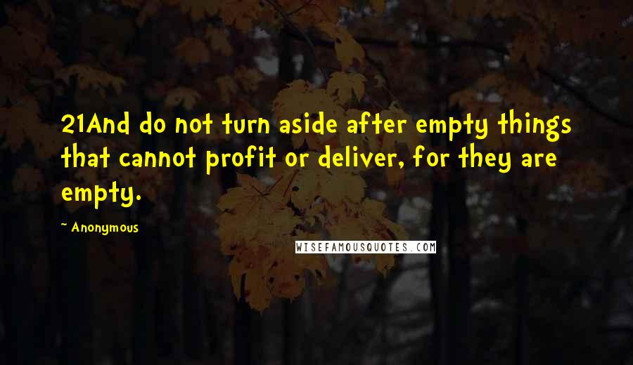 Anonymous Quotes: 21And do not turn aside after empty things that cannot profit or deliver, for they are empty.