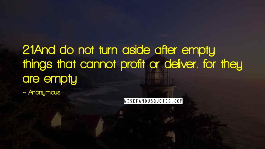 Anonymous Quotes: 21And do not turn aside after empty things that cannot profit or deliver, for they are empty.