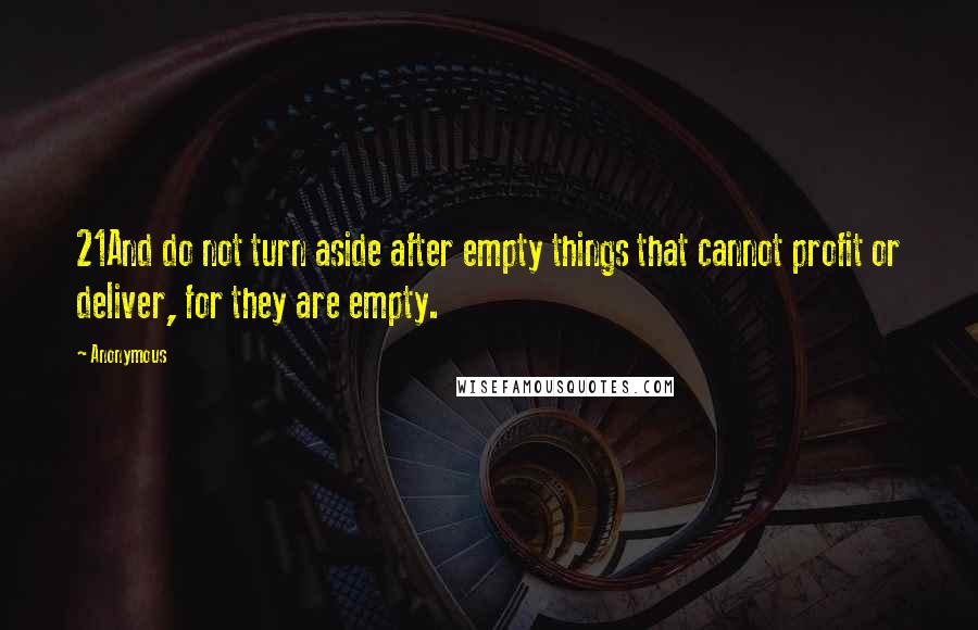 Anonymous Quotes: 21And do not turn aside after empty things that cannot profit or deliver, for they are empty.