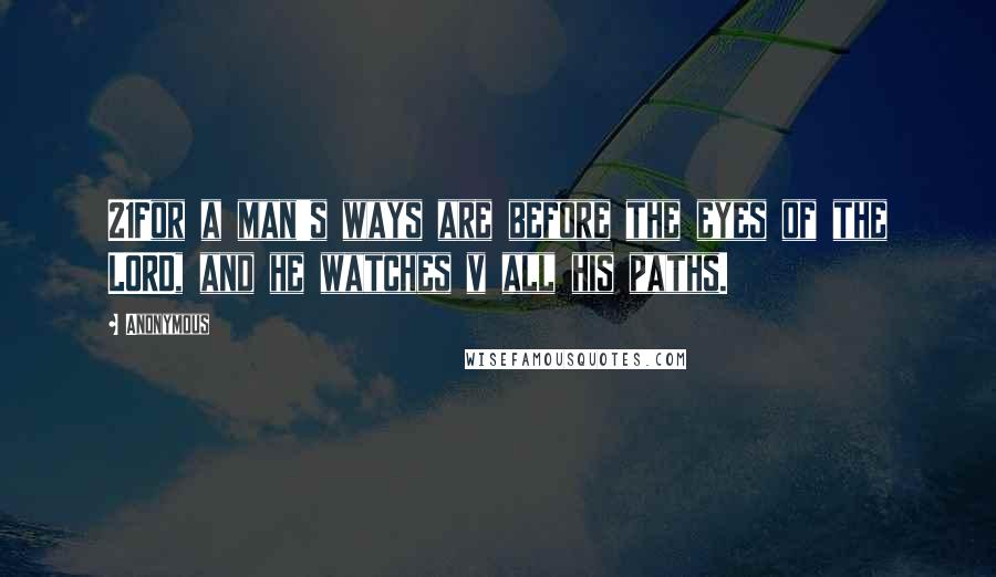 Anonymous Quotes: 21For a man's ways are before the eyes of the LORD, and he watches v all his paths.