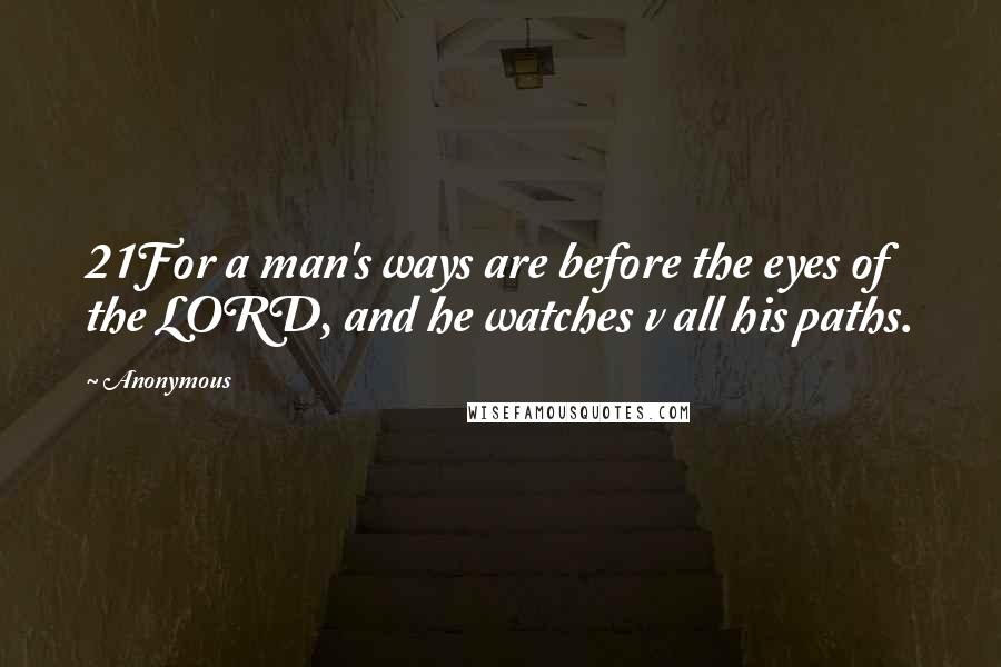 Anonymous Quotes: 21For a man's ways are before the eyes of the LORD, and he watches v all his paths.