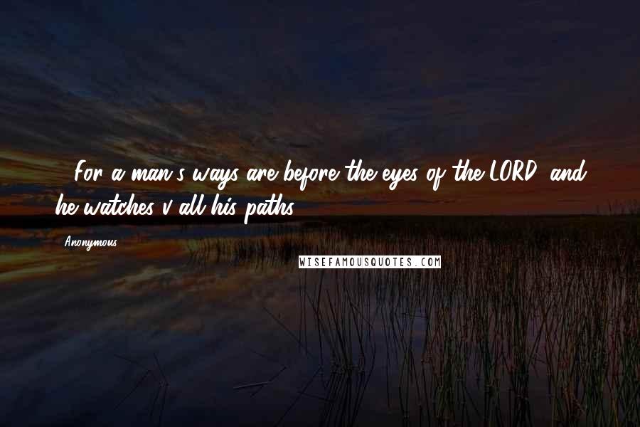 Anonymous Quotes: 21For a man's ways are before the eyes of the LORD, and he watches v all his paths.