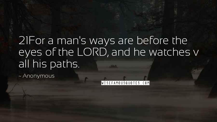 Anonymous Quotes: 21For a man's ways are before the eyes of the LORD, and he watches v all his paths.