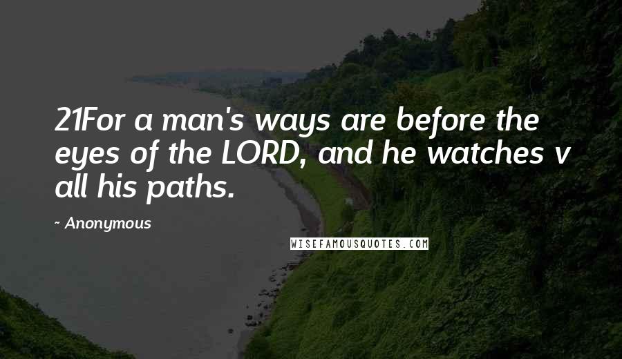 Anonymous Quotes: 21For a man's ways are before the eyes of the LORD, and he watches v all his paths.