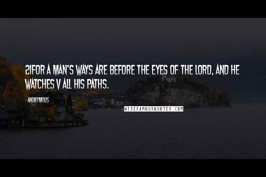 Anonymous Quotes: 21For a man's ways are before the eyes of the LORD, and he watches v all his paths.