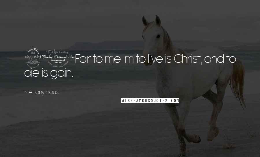 Anonymous Quotes: 21For to me m to live is Christ, and to die is gain.