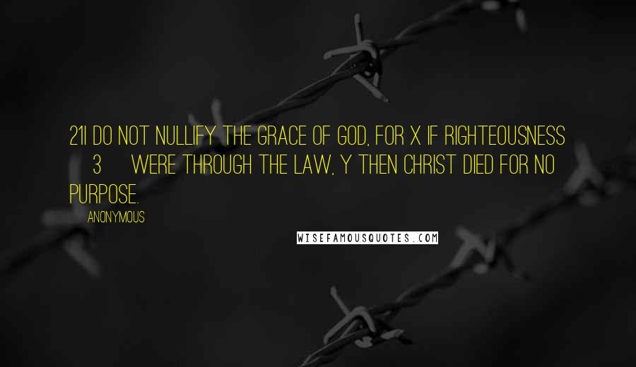 Anonymous Quotes: 21I do not nullify the grace of God, for x if righteousness [3] were through the law, y then Christ died for no purpose.