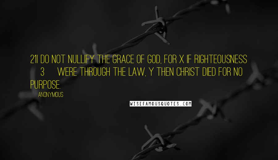 Anonymous Quotes: 21I do not nullify the grace of God, for x if righteousness [3] were through the law, y then Christ died for no purpose.