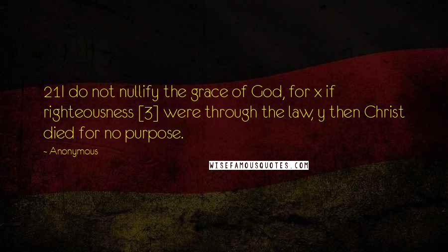 Anonymous Quotes: 21I do not nullify the grace of God, for x if righteousness [3] were through the law, y then Christ died for no purpose.