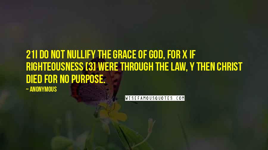 Anonymous Quotes: 21I do not nullify the grace of God, for x if righteousness [3] were through the law, y then Christ died for no purpose.