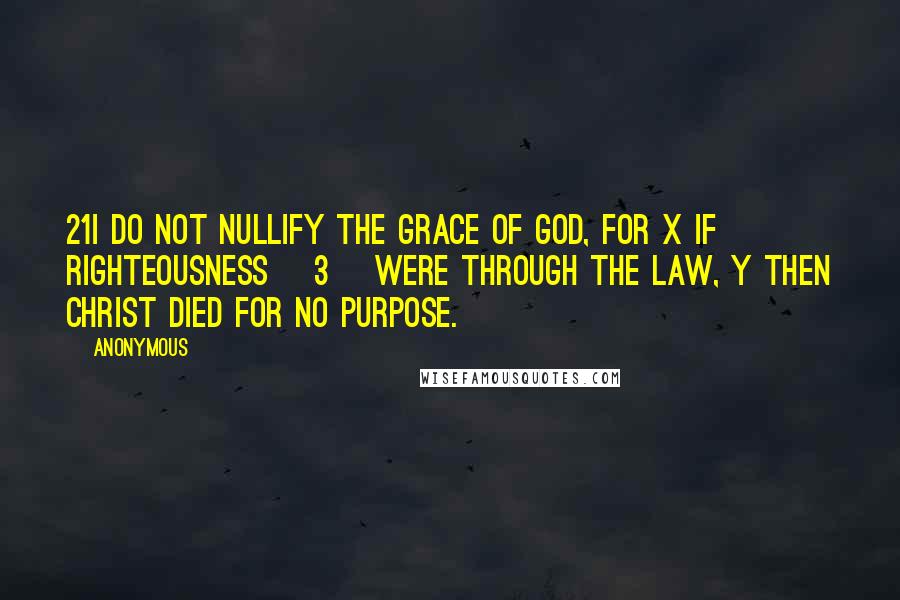 Anonymous Quotes: 21I do not nullify the grace of God, for x if righteousness [3] were through the law, y then Christ died for no purpose.