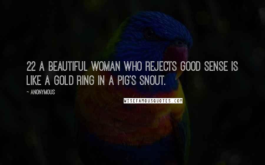 Anonymous Quotes: 22 A beautiful woman who rejects good sense is like a gold ring in a pig's snout.