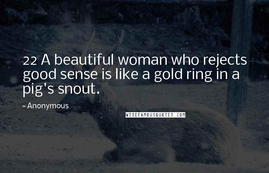 Anonymous Quotes: 22 A beautiful woman who rejects good sense is like a gold ring in a pig's snout.