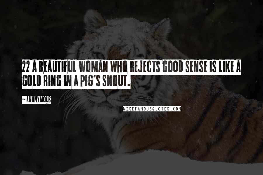 Anonymous Quotes: 22 A beautiful woman who rejects good sense is like a gold ring in a pig's snout.