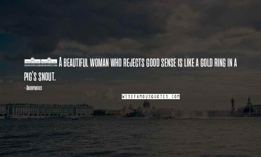 Anonymous Quotes: 22 A beautiful woman who rejects good sense is like a gold ring in a pig's snout.