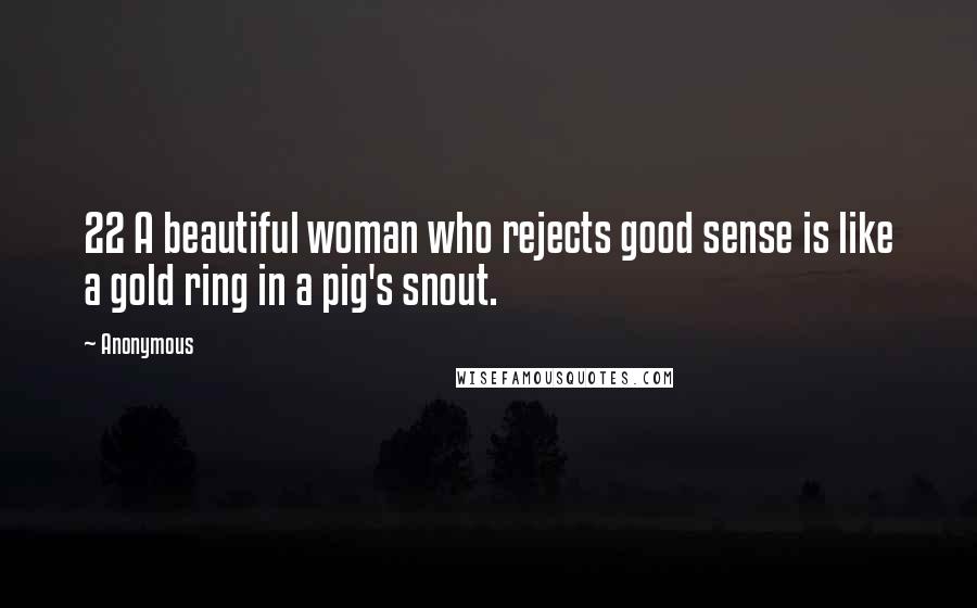 Anonymous Quotes: 22 A beautiful woman who rejects good sense is like a gold ring in a pig's snout.