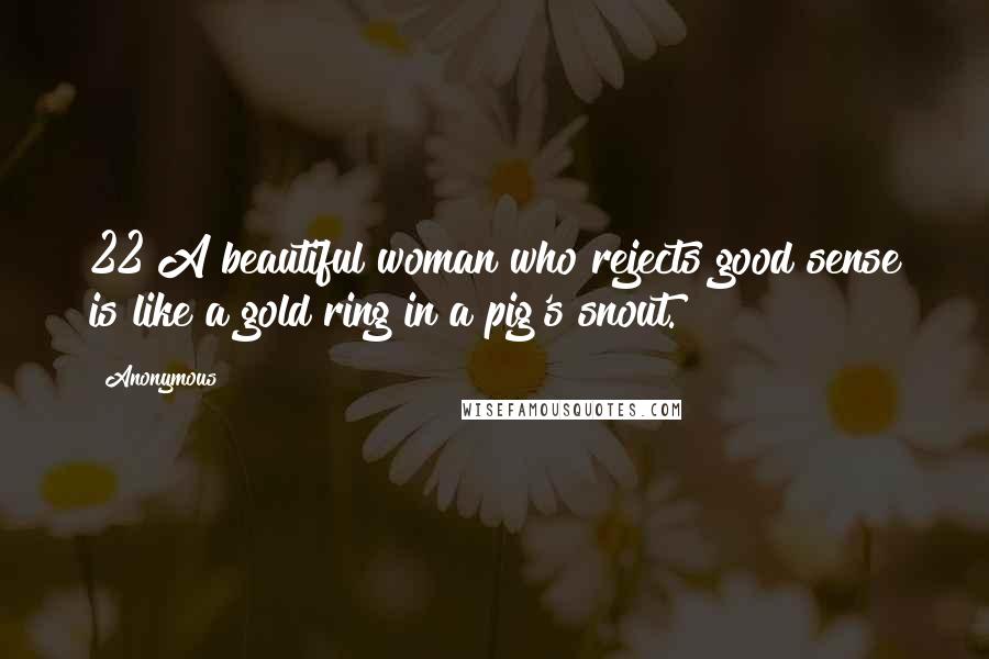 Anonymous Quotes: 22 A beautiful woman who rejects good sense is like a gold ring in a pig's snout.