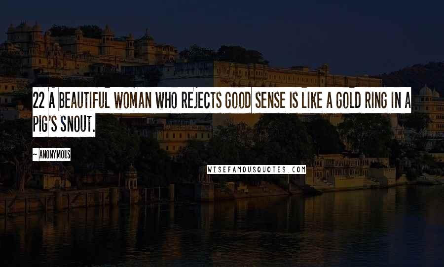 Anonymous Quotes: 22 A beautiful woman who rejects good sense is like a gold ring in a pig's snout.