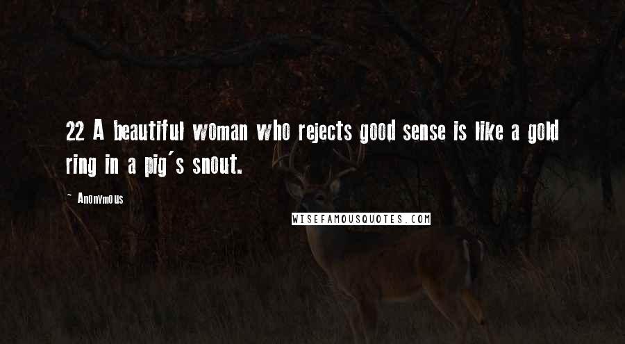 Anonymous Quotes: 22 A beautiful woman who rejects good sense is like a gold ring in a pig's snout.