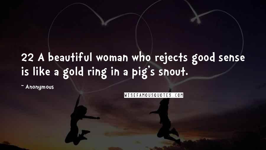 Anonymous Quotes: 22 A beautiful woman who rejects good sense is like a gold ring in a pig's snout.