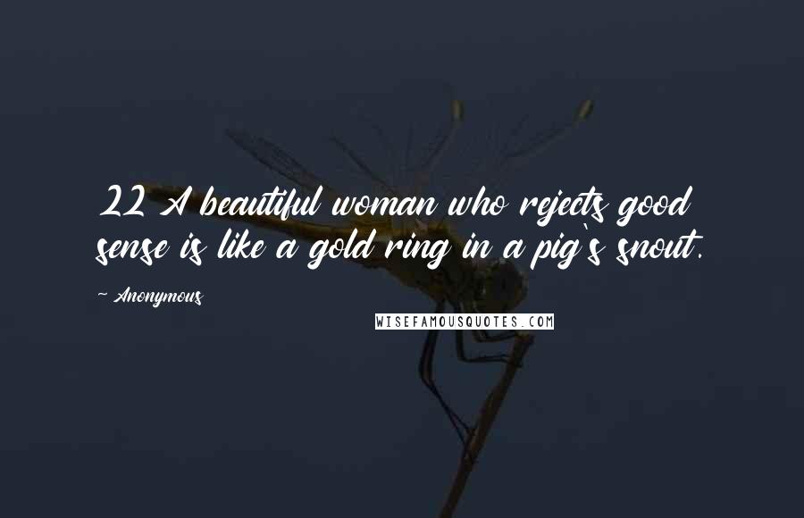 Anonymous Quotes: 22 A beautiful woman who rejects good sense is like a gold ring in a pig's snout.