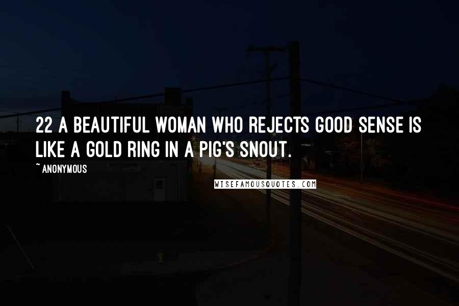 Anonymous Quotes: 22 A beautiful woman who rejects good sense is like a gold ring in a pig's snout.